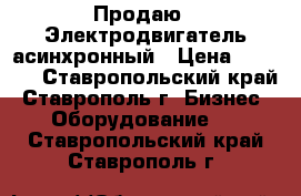 Продаю   Электродвигатель асинхронный › Цена ­ 7 000 - Ставропольский край, Ставрополь г. Бизнес » Оборудование   . Ставропольский край,Ставрополь г.